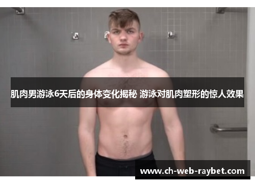 肌肉男游泳6天后的身体变化揭秘 游泳对肌肉塑形的惊人效果 肌肉男游泳6天后的身体变化揭秘 游泳对肌肉塑形的惊人效果