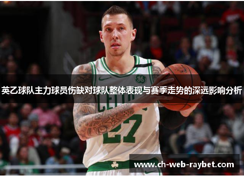 英乙球队主力球员伤缺对球队整体表现与赛季走势的深远影响分析 英乙球队主力球员伤缺对球队整体表现与赛季走势的深远影响分析