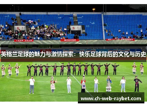 英格兰足球的魅力与激情探索:快乐足球背后的文化与历史 英格兰足球的魅力与激情探索:快乐足球背后的文化与历史