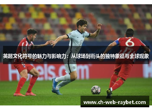 英超文化符号的魅力与影响力:从球场到街头的独特象征与全球现象 英超文化符号的魅力与影响力:从球场到街头的独特象征与全球现象