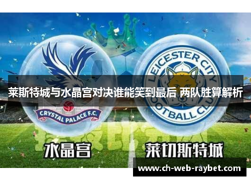 莱斯特城与水晶宫对决谁能笑到最后 两队胜算解析 莱斯特城与水晶宫对决谁能笑到最后 两队胜算解析