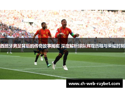 西班牙男足背后的传奇故事揭密 深度解析球队辉煌历程与荣耀时刻 西班牙男足背后的传奇故事揭密 深度解析球队辉煌历程与荣耀时刻