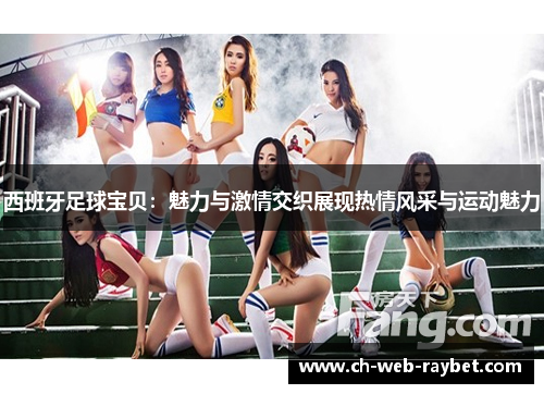 西班牙足球宝贝:魅力与激情交织展现热情风采与运动魅力 西班牙足球宝贝:魅力与激情交织展现热情风采与运动魅力