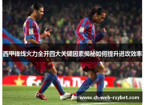 西甲锋线火力全开四大关键因素揭秘如何提升进攻效率 西甲锋线火力全开四大关键因素揭秘如何提升进攻效率