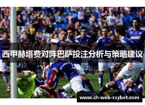 西甲赫塔费对阵巴萨投注分析与策略建议 西甲赫塔费对阵巴萨投注分析与策略建议