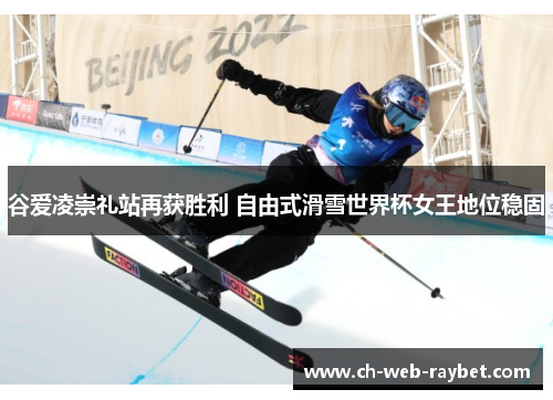 谷爱凌崇礼站再获胜利 自由式滑雪世界杯女王地位稳固 谷爱凌崇礼站再获胜利 自由式滑雪世界杯女王地位稳固