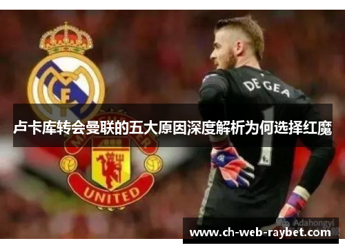 卢卡库转会曼联的五大原因深度解析为何选择红魔 卢卡库转会曼联的五大原因深度解析为何选择红魔