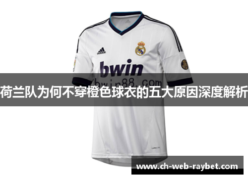 荷兰队为何不穿橙色球衣的五大原因深度解析 荷兰队为何不穿橙色球衣的五大原因深度解析