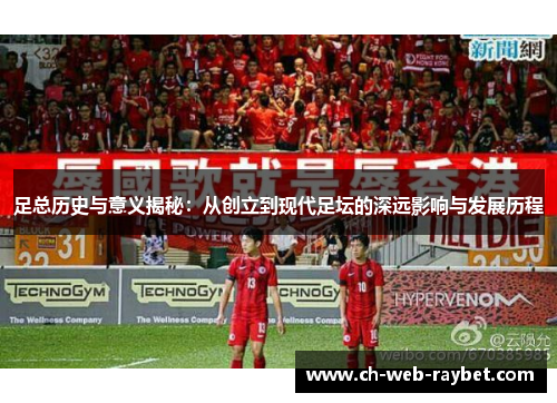 足总历史与意义揭秘:从创立到现代足坛的深远影响与发展历程 足总历史与意义揭秘:从创立到现代足坛的深远影响与发展历程