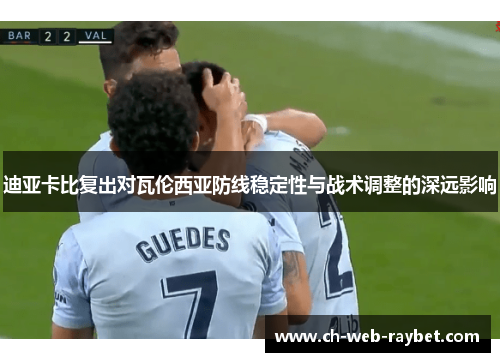 迪亚卡比复出对瓦伦西亚防线稳定性与战术调整的深远影响