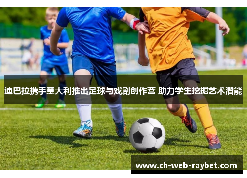 迪巴拉携手意大利推出足球与戏剧创作营 助力学生挖掘艺术潜能 迪巴拉携手意大利推出足球与戏剧创作营 助力学生挖掘艺术潜能