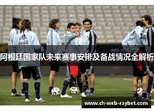阿根廷国家队未来赛事安排及备战情况全解析