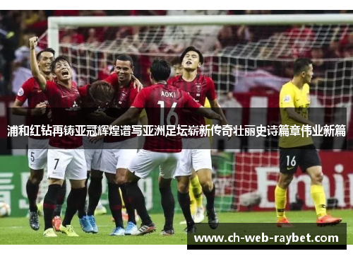 浦和红钻再铸亚冠辉煌谱写亚洲足坛崭新传奇壮丽史诗篇章伟业新篇 浦和红钻再铸亚冠辉煌谱写亚洲足坛崭新传奇壮丽史诗篇章伟业新篇