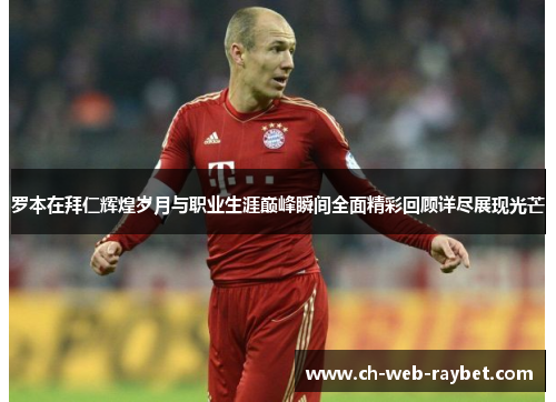 罗本在拜仁辉煌岁月与职业生涯巅峰瞬间全面精彩回顾详尽展现光芒 罗本在拜仁辉煌岁月与职业生涯巅峰瞬间全面精彩回顾详尽展现光芒