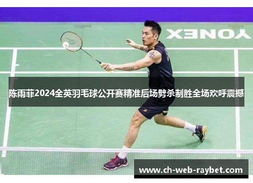 陈雨菲2024全英羽毛球公开赛精准后场劈杀制胜全场欢呼震撼 陈雨菲2024全英羽毛球公开赛精准后场劈杀制胜全场欢呼震撼