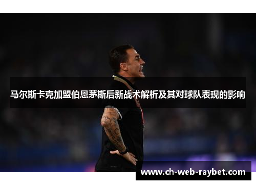 马尔斯卡克加盟伯恩茅斯后新战术解析及其对球队表现的影响
