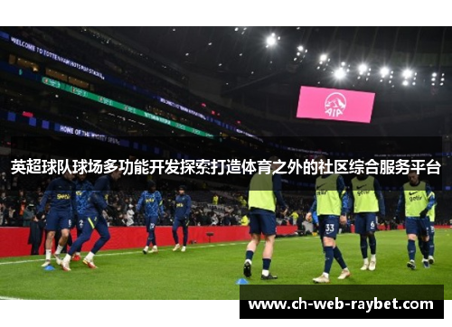 英超球队球场多功能开发探索打造体育之外的社区综合服务平台 英超球队球场多功能开发探索打造体育之外的社区综合服务平台