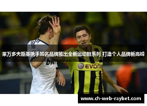 莱万多夫斯基携手知名品牌推出全新运动鞋系列 打造个人品牌新高峰