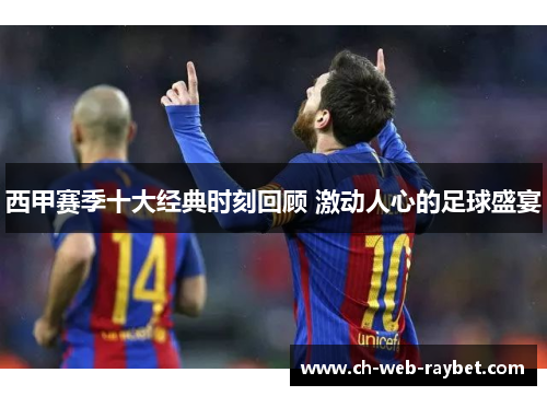 西甲赛季十大经典时刻回顾 激动人心的足球盛宴 西甲赛季十大经典时刻回顾 激动人心的足球盛宴