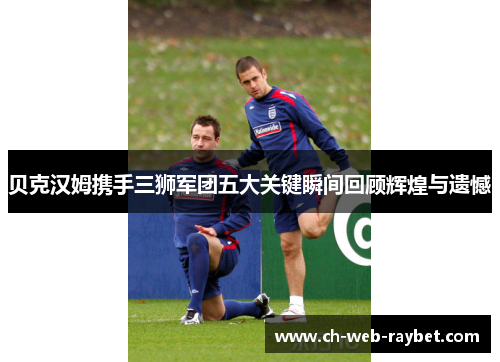 贝克汉姆携手三狮军团五大关键瞬间回顾辉煌与遗憾