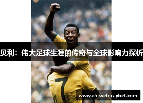 贝利:伟大足球生涯的传奇与全球影响力探析 贝利:伟大足球生涯的传奇与全球影响力探析