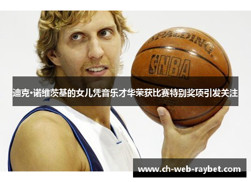 迪克·诺维茨基的女儿凭音乐才华荣获比赛特别奖项引发关注 迪克·诺维茨基的女儿凭音乐才华荣获比赛特别奖项引发关注