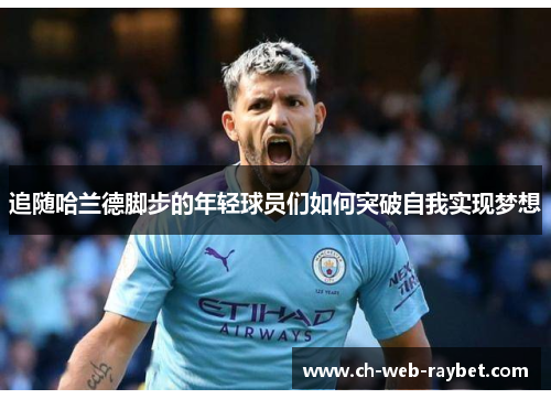 追随哈兰德脚步的年轻球员们如何突破自我实现梦想 追随哈兰德脚步的年轻球员们如何突破自我实现梦想