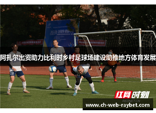阿扎尔出资助力比利时乡村足球场建设助推地方体育发展