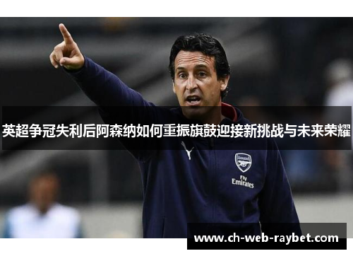 英超争冠失利后阿森纳如何重振旗鼓迎接新挑战与未来荣耀 英超争冠失利后阿森纳如何重振旗鼓迎接新挑战与未来荣耀