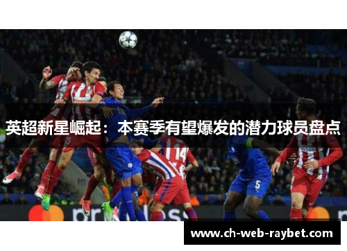 英超新星崛起:本赛季有望爆发的潜力球员盘点 英超新星崛起:本赛季有望爆发的潜力球员盘点