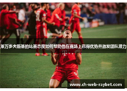 莱万多夫斯基的比赛态度如何帮助他在赛场上赢得优势并激发团队潜力 莱万多夫斯基的比赛态度如何帮助他在赛场上赢得优势并激发团队潜力