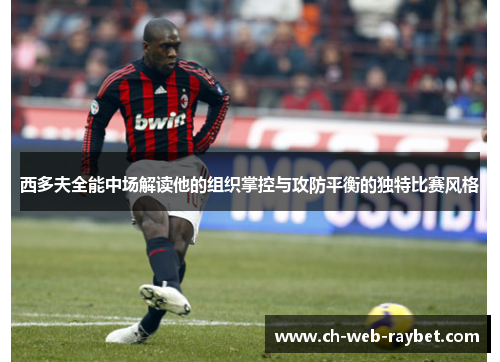 西多夫全能中场解读他的组织掌控与攻防平衡的独特比赛风格