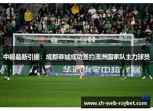 中超最新引援:成都蓉城成功签约澳洲国家队主力球员 中超最新引援:成都蓉城成功签约澳洲国家队主力球员