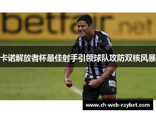 卡诺解放者杯最佳射手引领球队攻防双核风暴