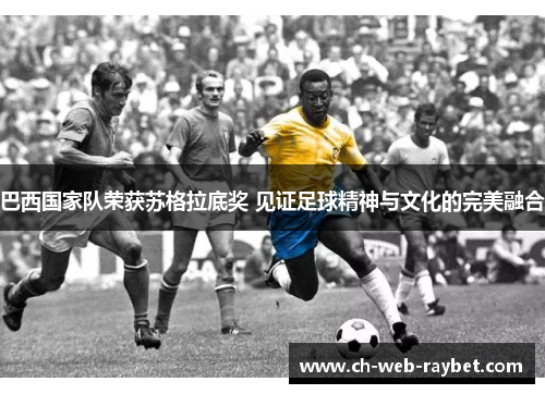 巴西国家队荣获苏格拉底奖 见证足球精神与文化的完美融合