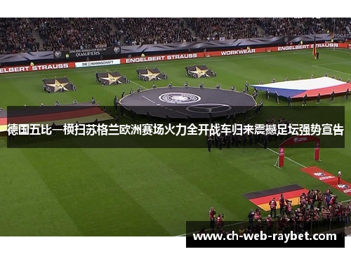 德国五比一横扫苏格兰欧洲赛场火力全开战车归来震撼足坛强势宣告
