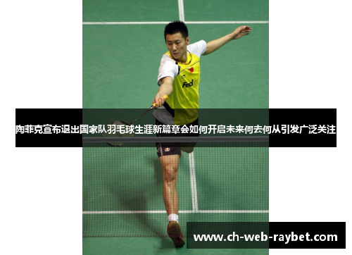 陶菲克宣布退出国家队羽毛球生涯新篇章会如何开启未来何去何从引发广泛关注