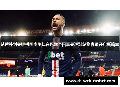 从替补到关键拼图李刚仁在巴黎圣日耳曼逐渐站稳脚跟开启新篇章 从替补到关键拼图李刚仁在巴黎圣日耳曼逐渐站稳脚跟开启新篇章