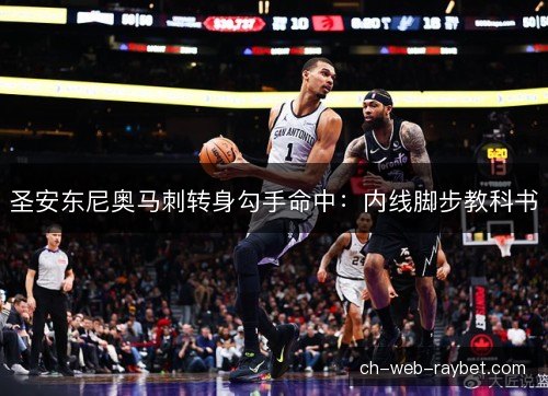 圣安东尼奥马刺转身勾手命中：内线脚步教科书